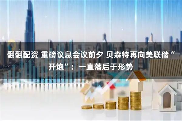 翻翻配资 重磅议息会议前夕 贝森特再向美联储“开炮”：一直落后于形势