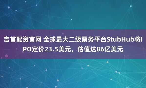 吉首配资官网 全球最大二级票务平台StubHub将IPO定价23.5美元，估值达86亿美元
