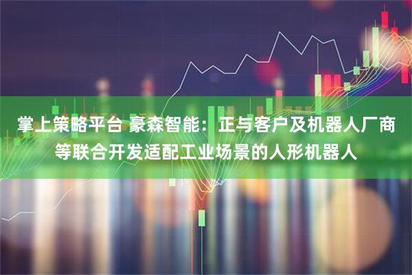 掌上策略平台 豪森智能：正与客户及机器人厂商等联合开发适配工业场景的人形机器人