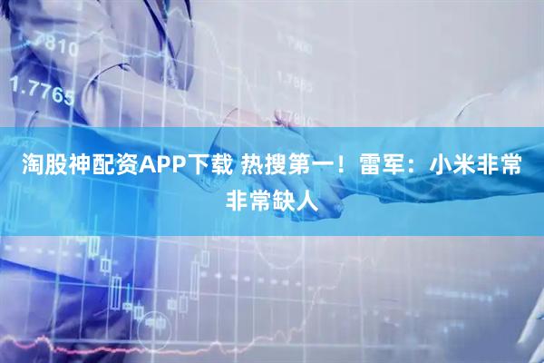 淘股神配资APP下载 热搜第一!雷军:小米非常非常缺人