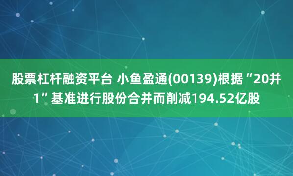 股票杠杆融资平台 小鱼盈通(00139)根据“20并1”基准进行股份合并而削减194.52亿股