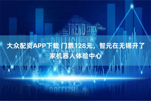 大众配资APP下载 门票128元,智元在无锡开了家机器人体验中心