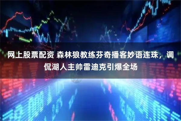 网上股票配资 森林狼教练芬奇播客妙语连珠，调侃湖人主帅雷迪克引爆全场