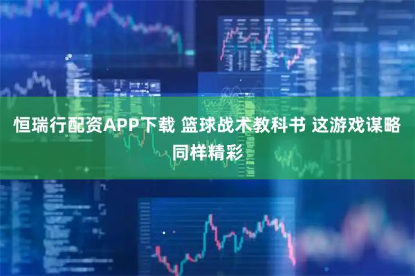 恒瑞行配资APP下载 篮球战术教科书 这游戏谋略同样精彩