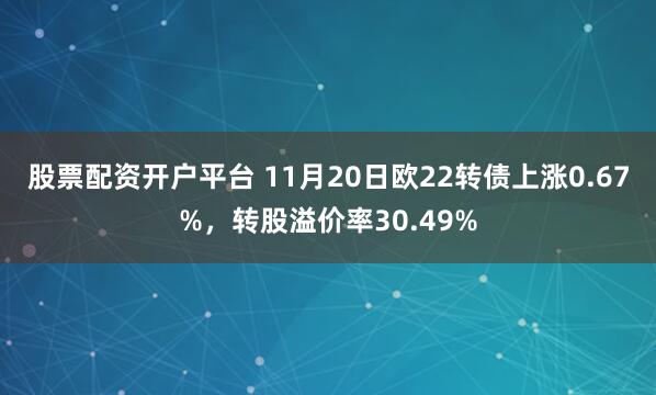 股票配资开户平台 11月20日欧22转债上涨0.67%，转股溢价率30.49%