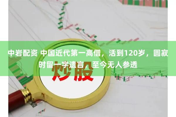 中岩配资 中国近代第一高僧，活到120岁，圆寂时留一字遗言，至今无人参透