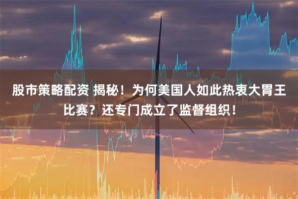 股市策略配资 揭秘！为何美国人如此热衷大胃王比赛？还专门成立了监督组织！