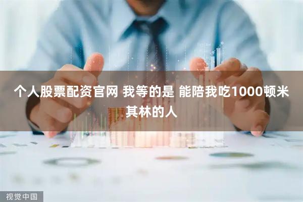 个人股票配资官网 我等的是 能陪我吃1000顿米其林的人