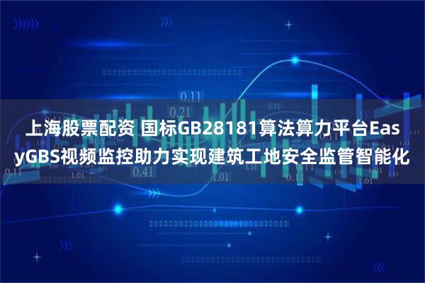 上海股票配资 国标GB28181算法算力平台EasyGBS视频监控助力实现建筑工地安全监管智能化