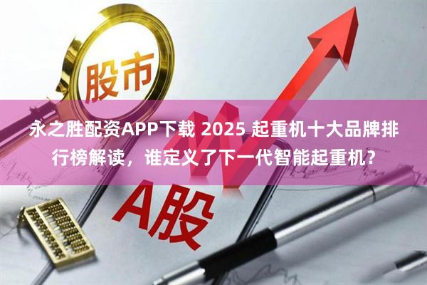 永之胜配资APP下载 2025 起重机十大品牌排行榜解读，谁定义了下一代智能起重机？