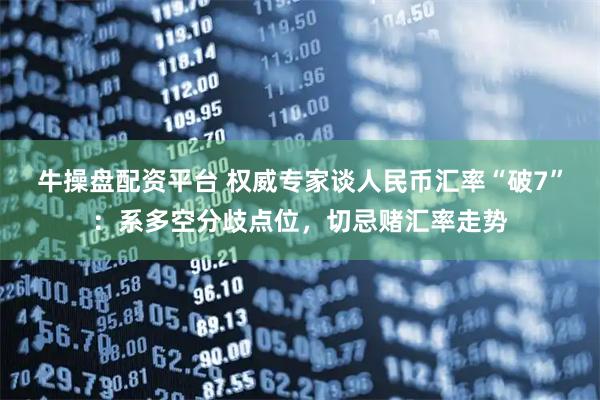 牛操盘配资平台 权威专家谈人民币汇率“破7”：系多空分歧点位，切忌赌汇率走势