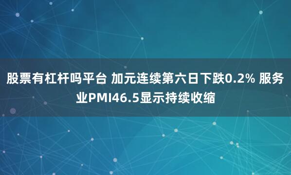 股票有杠杆吗平台 加元连续第六日下跌0.2% 服务业PMI46.5显示持续收缩