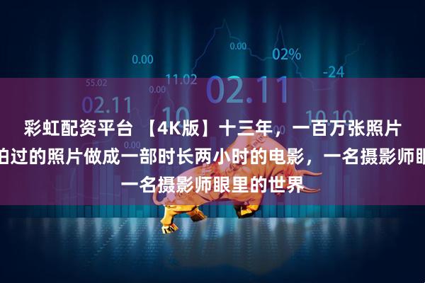 彩虹配资平台 【4K版】十三年，一百万张照片，我把我拍过的照片做成一部时长两小时的电影，一名摄影师眼里的世界