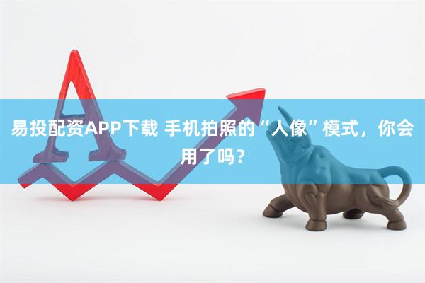 易投配资APP下载 手机拍照的“人像”模式，你会用了吗？