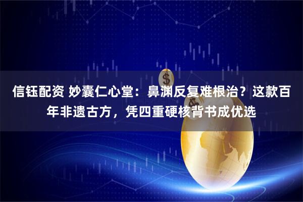 信钰配资 妙囊仁心堂：鼻渊反复难根治？这款百年非遗古方，凭四重硬核背书成优选