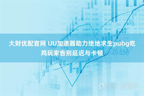 大财优配官网 UU加速器助力绝地求生pubg吃鸡玩家告别延迟与卡顿
