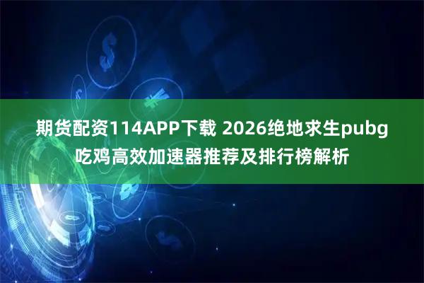期货配资114APP下载 2026绝地求生pubg吃鸡高效加速器推荐及排行榜解析