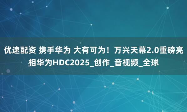 优速配资 携手华为 大有可为！万兴天幕2.0重磅亮相华为HDC2025_创作_音视频_全球