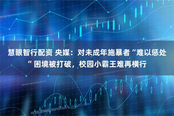 慧眼智行配资 央媒：对未成年施暴者“难以惩处”困境被打破，校园小霸王难再横行