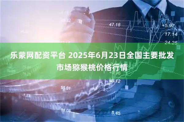乐蒙网配资平台 2025年6月23日全国主要批发市场猕猴桃价格行情