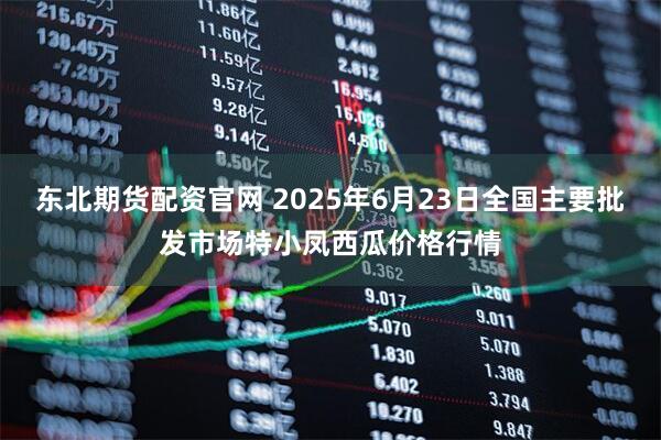 东北期货配资官网 2025年6月23日全国主要批发市场特小凤西瓜价格行情
