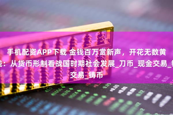 手机配资APP下载 金钱百万赏新声，开花无数黄金钱：从货币形制看战国时期社会发展_刀币_现金交易_铸币