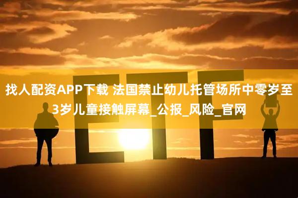 找人配资APP下载 法国禁止幼儿托管场所中零岁至3岁儿童接触屏幕_公报_风险_官网