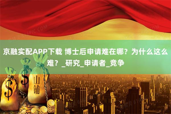 京融实配APP下载 博士后申请难在哪？为什么这么难？_研究_申请者_竞争