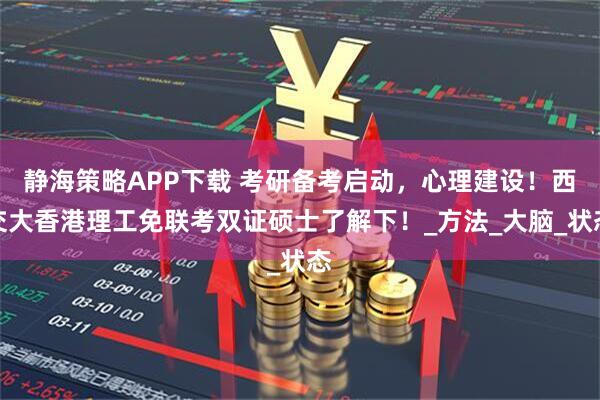 静海策略APP下载 考研备考启动，心理建设！西交大香港理工免联考双证硕士了解下！_方法_大脑_状态