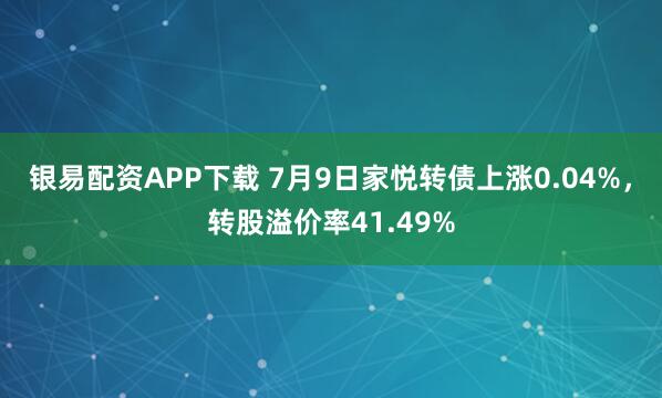银易配资APP下载 7月9日家悦转债上涨0.04%，转股溢价率41.49%