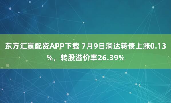 东方汇赢配资APP下载 7月9日润达转债上涨0.13%，转股溢价率26.39%