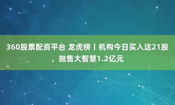 360股票配资平台 龙虎榜丨机构今日买入这21股，抛售大智慧1.2亿元
