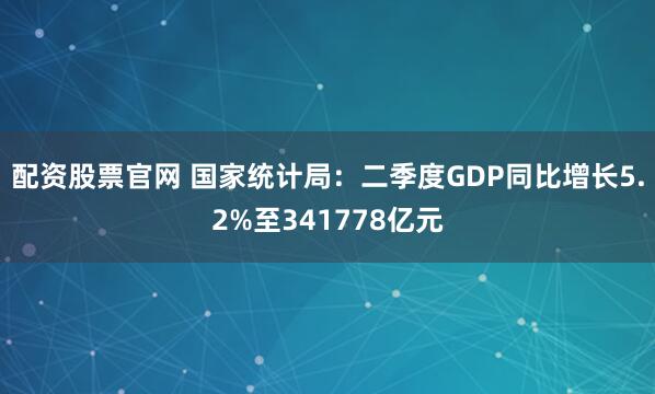 配资股票官网 国家统计局：二季度GDP同比增长5.2%至341778亿元