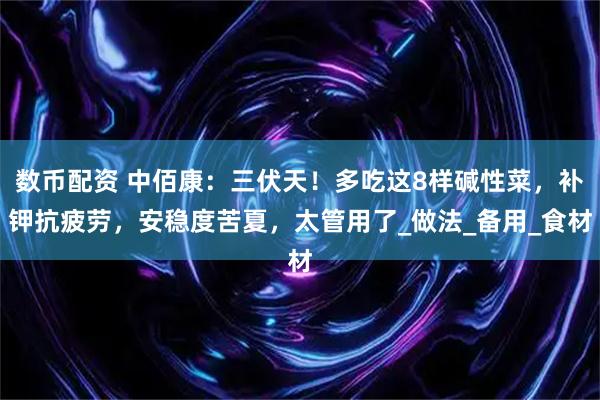 数币配资 中佰康：三伏天！多吃这8样碱性菜，补钾抗疲劳，安稳度苦夏，太管用了_做法_备用_食材