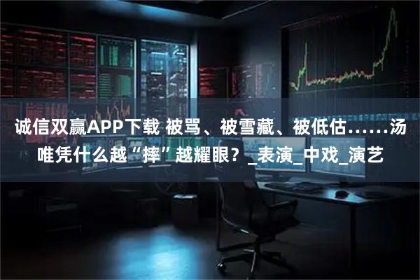 诚信双赢APP下载 被骂、被雪藏、被低估……汤唯凭什么越“摔”越耀眼？_表演_中戏_演艺