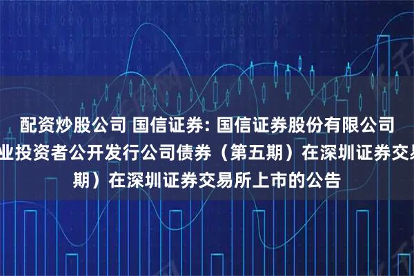 配资炒股公司 国信证券: 国信证券股份有限公司2025年面向专业投资者公开发行公司债券（第五期）在深圳证券交易所上市的公告