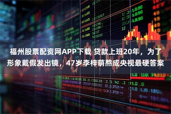 福州股票配资网APP下载 贷款上班20年，为了形象戴假发出镜，47岁李梓萌熬成央视最硬答案