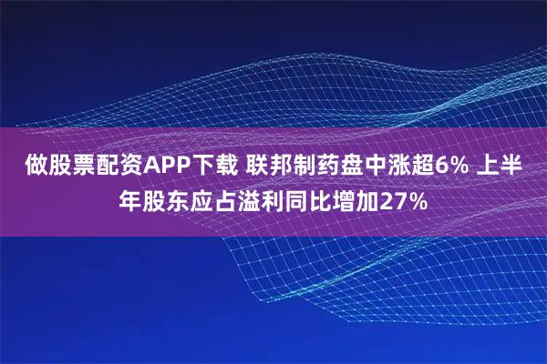 做股票配资APP下载 联邦制药盘中涨超6% 上半年股东应占溢利同比增加27%