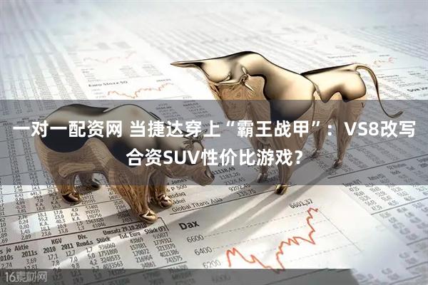 一对一配资网 当捷达穿上“霸王战甲”：VS8改写合资SUV性价比游戏？